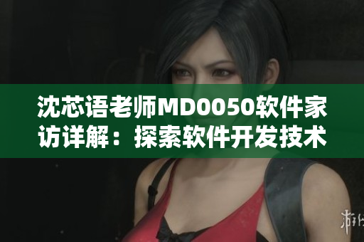 沈芯語老師MD0050軟件家訪詳解：探索軟件開發(fā)技術的最新趨勢
