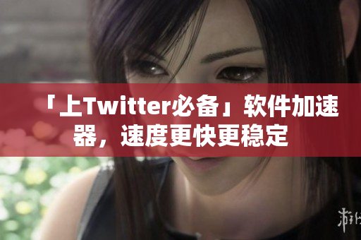 「上Twitter必備」軟件加速器，速度更快更穩(wěn)定