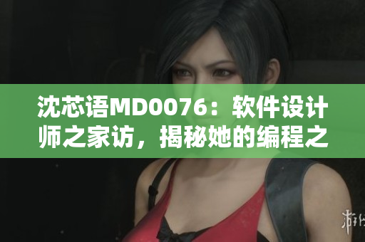 沈芯語MD0076：軟件設(shè)計師之家訪，揭秘她的編程之路