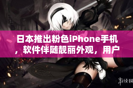 日本推出粉色iPhone手機(jī)，軟件伴隨靚麗外觀，用戶體驗(yàn)升級(jí)