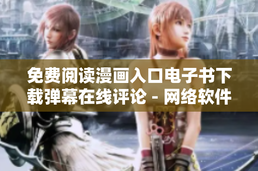 免費(fèi)閱讀漫畫(huà)入口電子書(shū)下載彈幕在線評(píng)論 - 網(wǎng)絡(luò)軟件編輯使用技巧分享