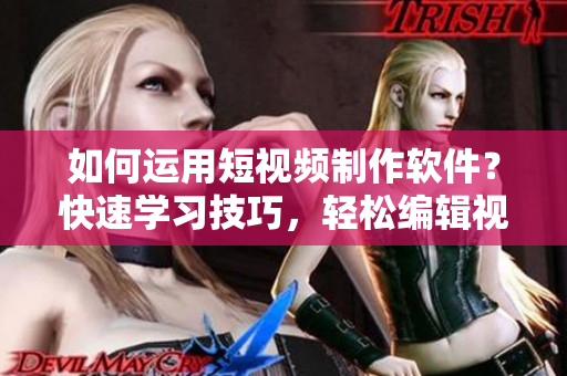 如何運(yùn)用短視頻制作軟件？快速學(xué)習(xí)技巧，輕松編輯視頻。