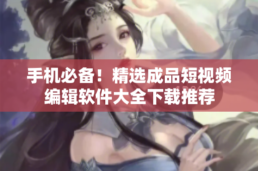 手機必備！精選成品短視頻編輯軟件大全下載推薦