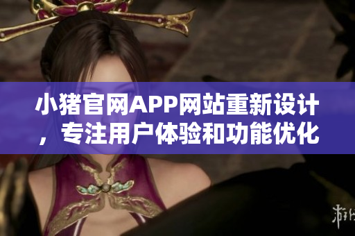 小豬官網(wǎng)APP網(wǎng)站重新設(shè)計(jì)，專注用戶體驗(yàn)和功能優(yōu)化