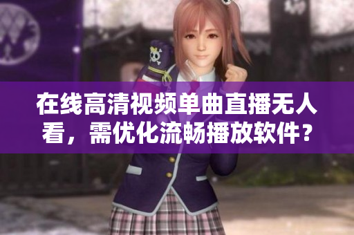 在線高清視頻單曲直播無人看，需優(yōu)化流暢播放軟件？