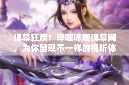 彈幕狂歡！嗶哩嗶哩彈幕網(wǎng)，為你呈現(xiàn)不一樣的視聽體驗