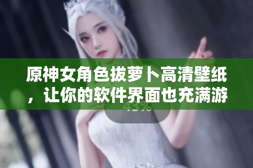 原神女角色拔蘿卜高清壁紙，讓你的軟件界面也充滿(mǎn)游戲氛圍！