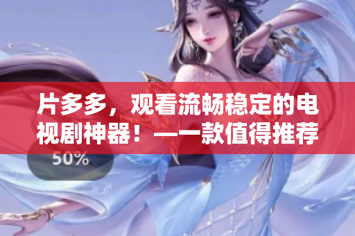 片多多，觀看流暢穩(wěn)定的電視劇神器！—一款值得推薦的軟件