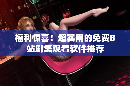 福利驚喜！超實(shí)用的免費(fèi)B站劇集觀看軟件推薦
