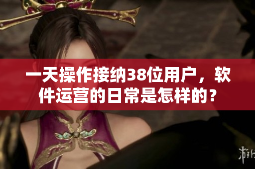 一天操作接納38位用戶，軟件運營的日常是怎樣的？
