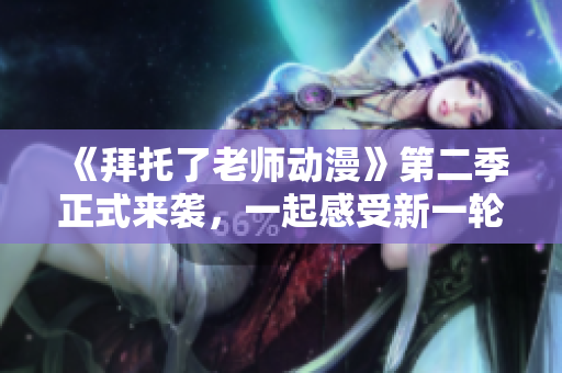 《拜托了老師動(dòng)漫》第二季正式來襲，一起感受新一輪的校園治愈之旅！
