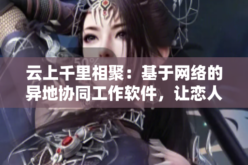 云上千里相聚：基于網(wǎng)絡的異地協(xié)同工作軟件，讓戀人分秒不離