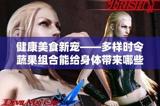 健康美食新寵——多樣時令蔬果組合能給身體帶來哪些好處？