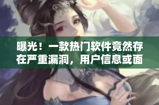 曝光！一款熱門軟件竟然存在嚴重漏洞，用戶信息或面臨泄露風(fēng)險