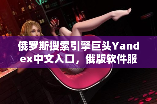 俄羅斯搜索引擎巨頭Yandex中文入口，俄版軟件服務再添便利
