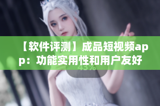 【軟件評(píng)測(cè)】成品短視頻app：功能實(shí)用性和用戶友好度如何？