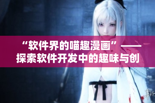 “軟件界的喵趣漫畫(huà)”——探索軟件開(kāi)發(fā)中的趣味與創(chuàng)意