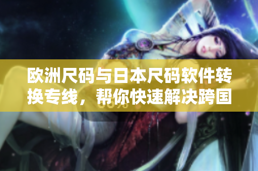 歐洲尺碼與日本尺碼軟件轉(zhuǎn)換專線，幫你快速解決跨國碼表轉(zhuǎn)換問題