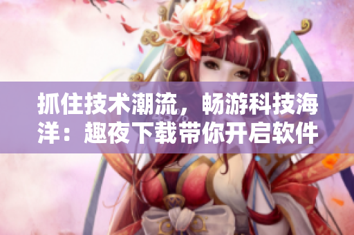 抓住技術潮流，暢游科技海洋：趣夜下載帶你開啟軟件新世界
