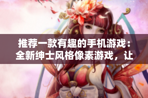 推薦一款有趣的手機游戲：全新紳士風格像素游戲，讓你愛不釋手！