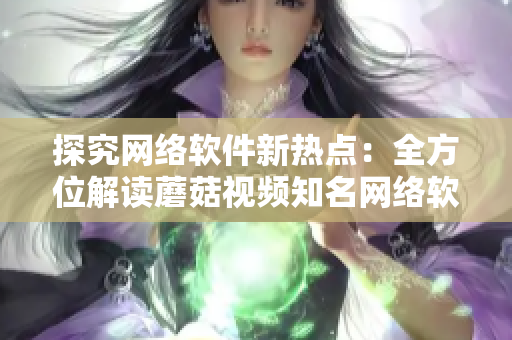 探究網(wǎng)絡(luò)軟件新熱點：全方位解讀蘑菇視頻知名網(wǎng)絡(luò)軟件的發(fā)展趨勢