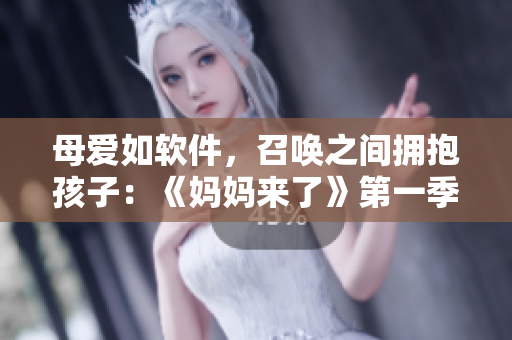 母愛(ài)如軟件，召喚之間擁抱孩子：《媽媽來(lái)了》第一季重點(diǎn)剖析