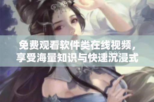 免費觀看軟件類在線視頻，享受海量知識與快速沉浸式體驗