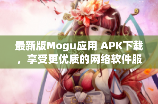 最新版Mogu應(yīng)用 APK下載，享受更優(yōu)質(zhì)的網(wǎng)絡(luò)軟件服務(wù)！