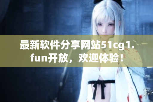 最新軟件分享網(wǎng)站51cg1.fun開放，歡迎體驗(yàn)！