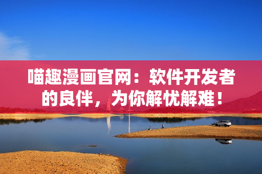 喵趣漫畫官網(wǎng)：軟件開發(fā)者的良伴，為你解憂解難！
