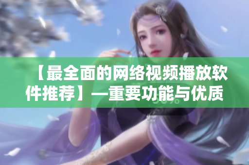 【最全面的網(wǎng)絡(luò)視頻播放軟件推薦】—重要功能與優(yōu)質(zhì)用戶體驗！
