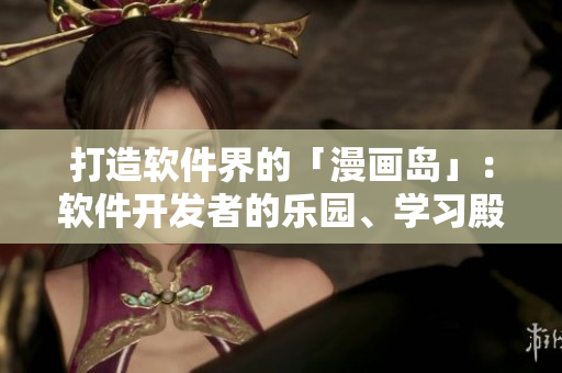 打造軟件界的「漫畫島」：軟件開發(fā)者的樂園、學(xué)習(xí)殿堂。