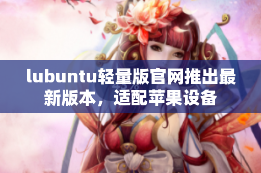 lubuntu輕量版官網(wǎng)推出最新版本，適配蘋果設(shè)備