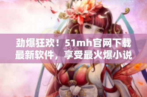 勁爆狂歡！51mh官網(wǎng)下載最新軟件，享受最火爆小說！