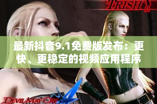 最新抖音9.1免費版發(fā)布：更快、更穩(wěn)定的視頻應用程序！