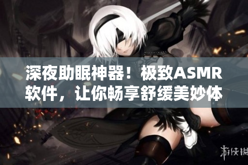 深夜助眠神器！極致ASMR軟件，讓你暢享舒緩美妙體驗！