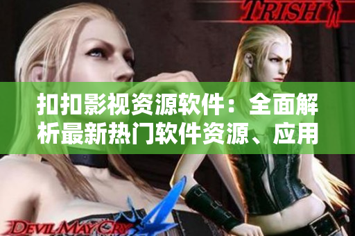 扣扣影視資源軟件：全面解析最新熱門軟件資源、應(yīng)用推薦技巧