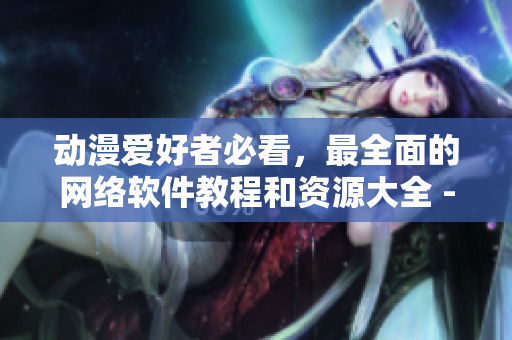 動漫愛好者必看，最全面的網(wǎng)絡軟件教程和資源大全 - 櫻花動漫