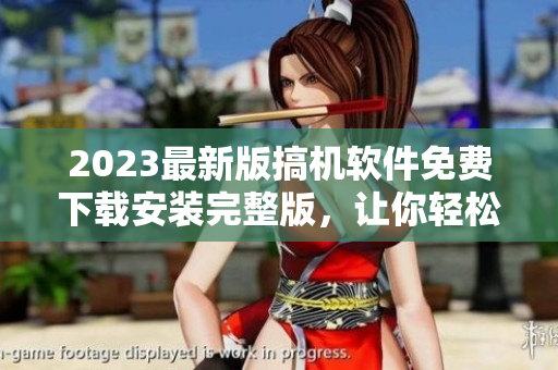 2023最新版搞機(jī)軟件免費(fèi)下載安裝完整版，讓你輕松玩轉(zhuǎn)數(shù)碼世界