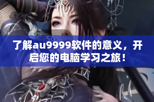 了解au9999軟件的意義，開啟您的電腦學(xué)習(xí)之旅！
