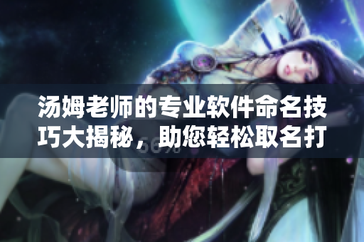 湯姆老師的專業(yè)軟件命名技巧大揭秘，助您輕松取名打造獨特品牌
