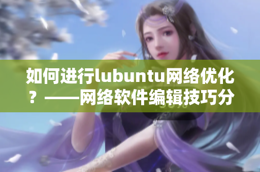 如何進(jìn)行l(wèi)ubuntu網(wǎng)絡(luò)優(yōu)化？——網(wǎng)絡(luò)軟件編輯技巧分享