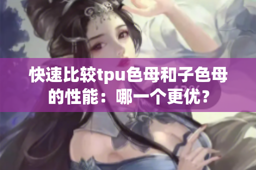 快速比較tpu色母和子色母的性能：哪一個更優(yōu)？