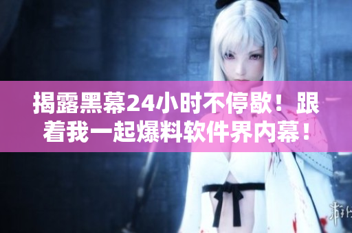揭露黑幕24小時(shí)不停歇！跟著我一起爆料軟件界內(nèi)幕！