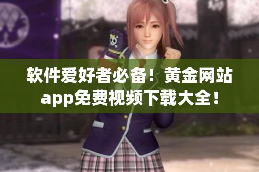 軟件愛好者必備！黃金網(wǎng)站app免費視頻下載大全！