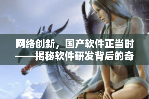 網(wǎng)絡(luò)創(chuàng)新，國產(chǎn)軟件正當(dāng)時——揭秘軟件研發(fā)背后的奇思妙想