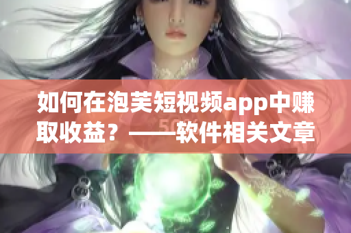 如何在泡芙短視頻app中賺取收益？——軟件相關(guān)文章編輯經(jīng)驗(yàn)分享