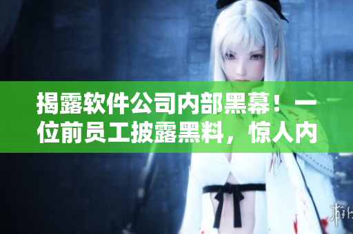 揭露軟件公司內(nèi)部黑幕！一位前員工披露黑料，驚人內(nèi)幕曝光！