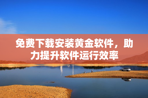 免費(fèi)下載安裝黃金軟件，助力提升軟件運(yùn)行效率