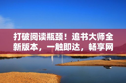 打破閱讀瓶頸！追書大師全新版本，一觸即達，暢享網(wǎng)絡(luò)文學(xué)